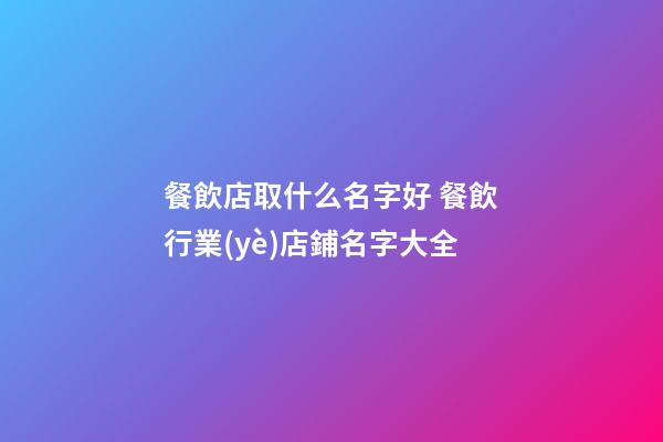餐飲店取什么名字好 餐飲行業(yè)店鋪名字大全-第1張-店鋪起名-玄機派
